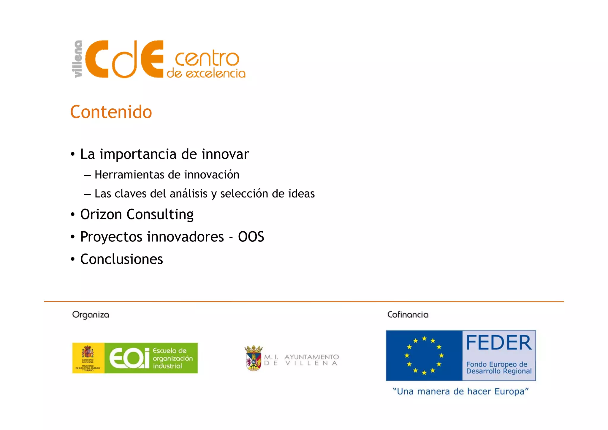 ContenidoContenido
• La importancia de innovar
– Herramientas de innovación
– Las claves del análisis y selección de ideas
• Orizon Consulting• Orizon Consulting
• Proyectos innovadores - OOS
• ConclusionesConclusiones
 