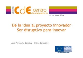 19 de Junio 201419 de Junio 2014
De la idea al proyecto innovador
S di ti iSer disruptivo para innovar
Jesús Fernández González - Orizon Consulting
 