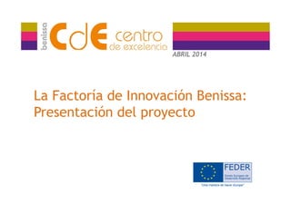 La Factoría de Innovación Benissa:
Presentación del proyecto
ABRIL 2014
 