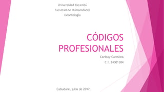 CÓDIGOS
PROFESIONALES
Caribay Carmona
C.I. 24001504
Cabudare, julio de 2017.
Universidad Yacambú
Facultad de Humanidades
Deontología
 