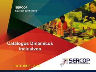 Catálogos Dinámicos
Inclusivos
OCTUBRE 2016
SERCOP
Ecuador para todos
 