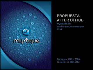 PROPUESTA
AFTER OFFICE.
Mystique Club
Buenos Aires, Noviembre de
2010
Sarmiento 1662 – CABA
Contacto: 15 4084 6363
 