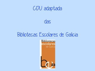CDU adaptada
das
Bibliotecas Escolares de Galicia
 
