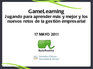 GameLearning Jugando para aprender más y mejor y los nuevos retos de la gestión empresarial 17 MAYO 2011 
