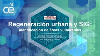 Regeneración urbana y SIG:
identificación de áreas vulnerables
Enrique Rodrigo González
INSTITUTO UNIVERSITARIO DE URBANÍSTICA
de la Universidad de Valladolid
Arquitecto
 