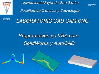 LABORATORIO CAD CAM CNC UMSS FCYT Universidad Mayor de San Simón Facultad de Ciencias y Tecnología Programación en VBA con:  SolidWorks y AutoCAD 