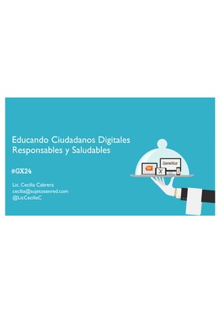 Educando Ciudadanos Digitales 
Responsables y Saludables 
#GX24 
#GX24 
Lic. Cecilia Cabrera 
cecilia@sujetosenred.com 
@LicCeciliaC 
 