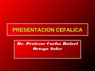 PRESENTACION CEFALICAPRESENTACION CEFALICA
Dr. Profesor Carlos Rafael
Ortega Soler
 