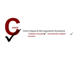 CEIACE
Centro Integral de Alta Capacitación Empresarial
Calidad educativa fomentando calidad
humana
 