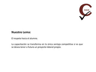 Nuestro Lema:
El respeto hacia el alumno.
La capacitación se transforma en la única ventaja competitiva si es que
se desea tener a futuro un proyecto laboral propio.
 
