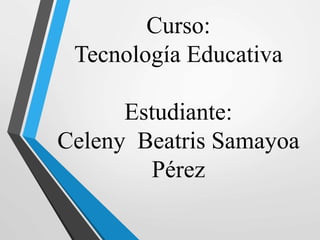 Curso:
Tecnología Educativa
Estudiante:
Celeny Beatris Samayoa
Pérez
 