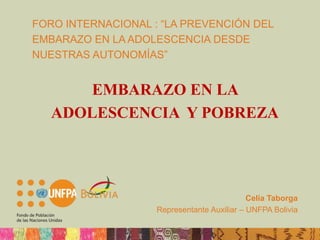 FORO INTERNACIONAL : “LA PREVENCIÓN DEL
EMBARAZO EN LA ADOLESCENCIA DESDE
NUESTRAS AUTONOMÍAS”
EMBARAZO EN LA
ADOLESCENCIA Y POBREZA
Celia Taborga
Representante Auxiliar – UNFPA Bolivia
 