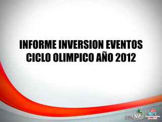 INFORME INVERSION EVENTOS
  CICLO OLIMPICO AÑO 2012
 