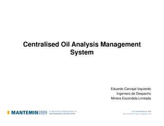Centralised Oil Analysis Management
System
Eduardo Carvajal Izquierdo
Ingeniero de Despacho
Minera Escondida Limitada
 