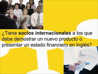 ¿Tiene  socios internacionales  a los que debe demostrar un nuevo producto o presentar un estado financiero en Inglés?   