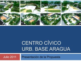 CENTRO CÍVICO
URB. BASE ARAGUA
Presentación de la PropuestaJulio 2011
 