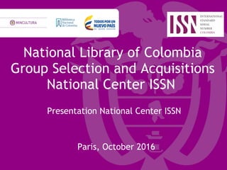 National Library of Colombia
Group Selection and Acquisitions
National Center ISSN
Presentation National Center ISSN
Paris, October 2016
 