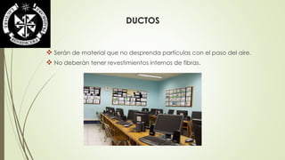 DUCTOS 
 Serán de material que no desprenda partículas con el paso del aire. 
 No deberán tener revestimientos internos de fibras. 
 