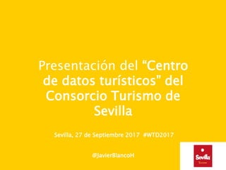 Presentación del “Centro
de datos turísticos” del
Consorcio Turismo de
Sevilla
Sevilla, 27 de Septiembre 2017 #WTD2017
@JavierBlancoH
 
