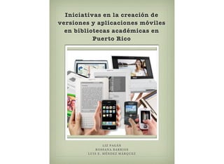 Iniciativas en la creación de
versiones y aplicaciones móviles
en bibliotecas académicas en
Puerto Rico
LIZ PAGÁN
ROSSANA BARRIOS
LUIS E. MÉNDEZ MÁRQUEZ
 
