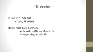 Dirección:
Postal: P. O. BOX 808
Isabela, PR 00662
Residencial: Calle Corchado,
Al lado de la Oficina Manejo de
Emergencias, Isabela PR.
 