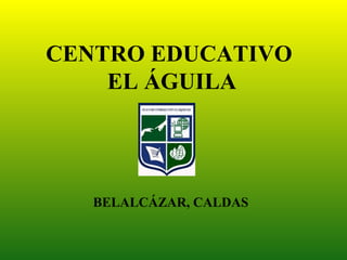 CENTRO EDUCATIVO
    EL ÁGUILA




   BELALCÁZAR, CALDAS
 