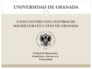 UNIVERSIDAD DE GRANADA
X ENCUENTRO CON CENTROS DE
BACHILLERATO Y CFGS DE GRANADA
Unidad de Orientación
Académica y Acceso a la
Universidad
 