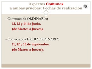 Aspectos Comunes
a ambas pruebas: Fechas de realización
- Convocatoria ORDINARIA:
12, 13 y 14 de Junio.
(de Martes a Jueves).
- Convocatoria EXTRAORDINARIA:
11, 12 y 13 de Septiembre
(de Martes a Jueves).
 