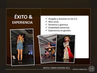 ÉXITO &
EXPERIENCIA
 Acogida y atractivo en los C.C.
 Mini ancla.
 Dinámica y glamour.
 Estabilidad comercial.
 Experiencia en gestión.
DESFILE URBAN FASHION 2011
 