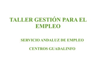 TALLER GESTIÓN PARA EL
       EMPLEO

   SERVICIO ANDALUZ DE EMPLEO

      CENTROS GUADALINFO
 