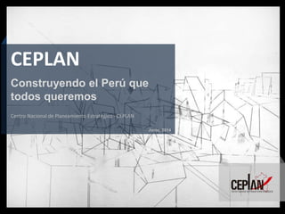 Junio, 2014
Centro Nacional de Planeamiento Estratégico - CEPLAN
CEPLAN
Construyendo el Perú que
todos queremos
 