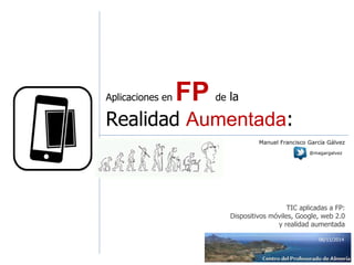 Aplicaciones en FP de la
Realidad Aumentada:
TIC aplicadas a FP:
Dispositivos móviles, Google, web 2.0
y realidad aumentada
06/11/2014
@magargalvez
Manuel Francisco García Gálvez
 