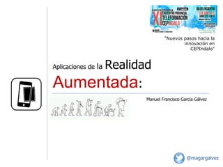 Aplicaciones de la Realidad
Aumentada:
06/11/2014
"Nuevos pasos hacia la
innovación en
CEPIndalo"
Manuel Francisco García Gálvez
@magargalvez
 