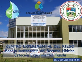 Ing Juan León Ruiz Ph.D.
CENTRO EXPERIMENTAL DEL RIEGO
Manejo sustentable del Recurso Hídrico
Estación Experimental Tunshi
 