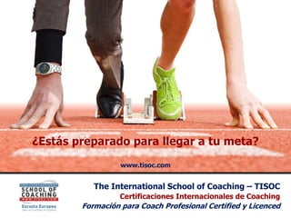 ¿Estás preparado para llegar a tu meta?
                  www.tisoc.com


           The International School of Coaching – TISOC
                  Certificaciones Internacionales de Coaching
        Formación para Coach Profesional Certified y Licenced
 