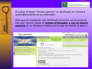 El pulsar el botón “Enviar petición” el certificado se instalará automáticamente en su ordenador. Para que la instalación del certificado funcione correctamente, hay que hacerlo desde el  mismo ordenador y con el mismo usuario  (si es Windows multiusuario) que se realizó el paso 1. 
