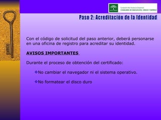 Paso 2: Acreditación de la Identidad Con el código de solicitud del paso anterior, deberá personarse en una oficina de registro para acreditar su identidad. AVISOS IMPORTANTES  Durante el proceso de obtención del certificado:  No cambiar el navegador ni el sistema operativo.  No formatear el disco duro  