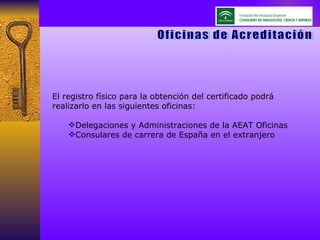 El registro físico para la obtención del certificado podrá realizarlo en las siguientes oficinas: Delegaciones y Administraciones de la AEAT Oficinas Consulares de carrera de España en el extranjero Oficinas de Acreditación 