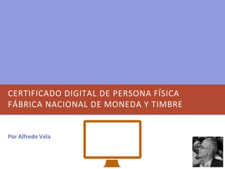 CERTIFICADO DIGITAL DE PERSONA FÍSICA
FÁBRICA NACIONAL DE MONEDA Y TIMBRE
Por Alfredo Vela
 