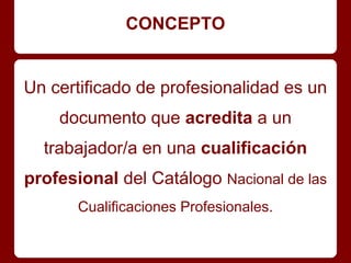 CONCEPTO
Un certificado de profesionalidad es un
documento que acredita a un
trabajador/a en una cualificación
profesional del Catálogo Nacional de las
Cualificaciones Profesionales.