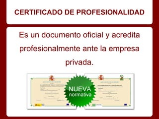 CERTIFICADO DE PROFESIONALIDAD
Es un documento oficial y acredita
profesionalmente ante la empresa
privada.