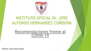 INSTITUTO OFICIAL Dr. JOSE
ALFONSO HERNANDEZ CORDOVA
Recomendaciones frente al
COVID-19
Profesor: Cesar Omar Pineda
 