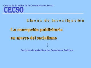 La concepción publicitaria  en marco del socialismo Líneas de investigación Centros de estudios de Economía Política Centro de Estudios de la Comunicaci ón Social CECSO 