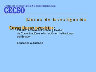 Estudio de Políticas Públicas y Gestión  de Comunicación e información en instituciones del Estado. Educación a distancia  Líneas de investigación Otras líneas previstas: Centro de Estudios de la Comunicaci ón Social CECSO 