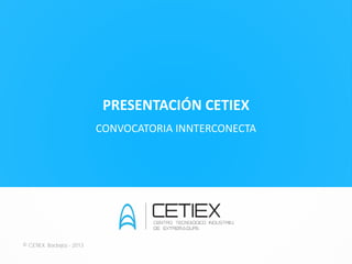 PRESENTACIÓN CETIEX
                           CONVOCATORIA INNTERCONECTA




© CETIEX. Badajoz - 2013
 