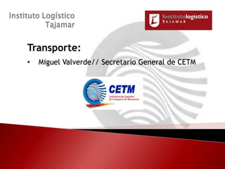Instituto Logístico
           Tajamar


     Transporte:
     •   Miguel Valverde// Secretario General de CETM




                                                        1
 