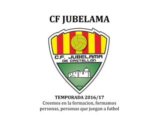 CF JUBELAMA
TEMPORADA 2016/17
Creemos en la formacion, formamos
personas, personas que juegan a futbol
 