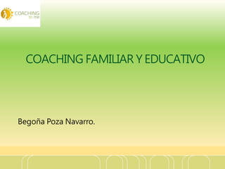 COACHING FAMILIAR Y EDUCATIVO
Begoña Poza Navarro.
 