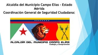 Alcaldía del Municipio Campo Elías - Estado
Mérida
Coordinación General de Seguridad Ciudadana:
 