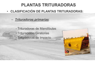 PLANTAS TRITURADORAS
• CLASIFICACIÓN DE PLANTAS TRITURADORAS:
– Trituradoras primarias:
- Trituradoras de Mandíbulas
- Trituradoras Giratorias
- Trituradoras de Impacto
 